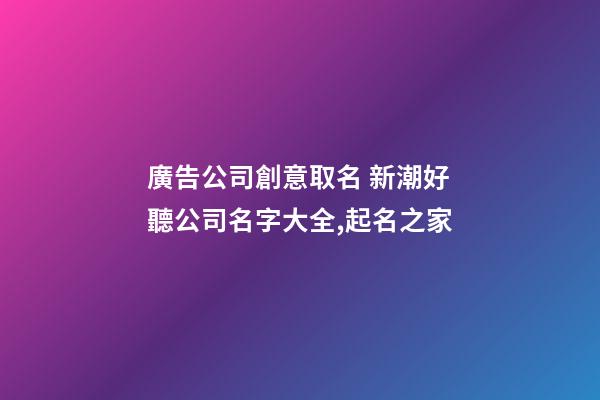 廣告公司創意取名 新潮好聽公司名字大全,起名之家-第1張-公司起名-玄機派